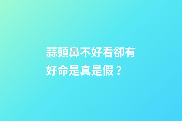 蒜頭鼻不好看卻有好命是真是假？